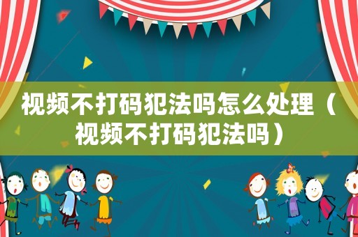 視頻不打碼犯法嗎怎么處理（視頻不打碼犯法嗎）