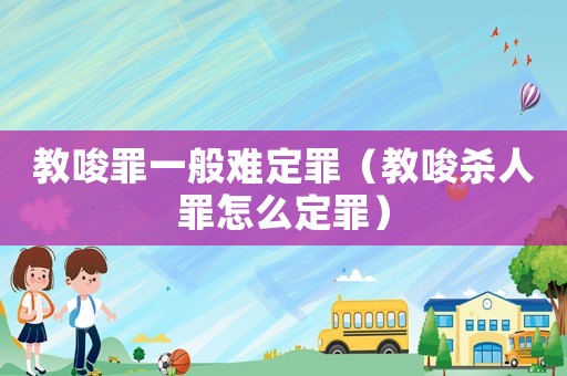 教唆罪一般難定罪（教唆殺人罪怎么定罪）