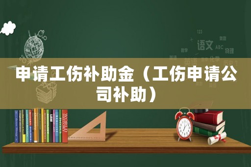 申請工傷補助金（工傷申請公司補助）