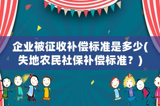 企業(yè)被征收補償標準是多少(失地農(nóng)民社保補償標準？)