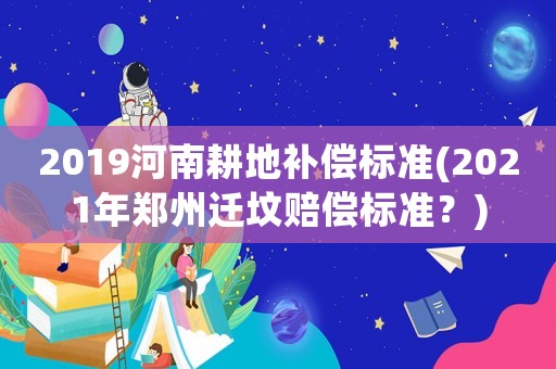 2019河南耕地補償標準(2021年鄭州遷墳賠償標準？)