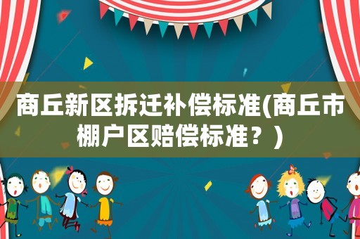 商丘新區拆遷補償標準(商丘市棚戶區賠償標準？)