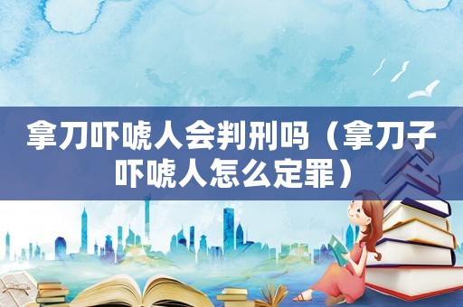 拿刀嚇唬人會判刑嗎（拿刀子嚇唬人怎么定罪）