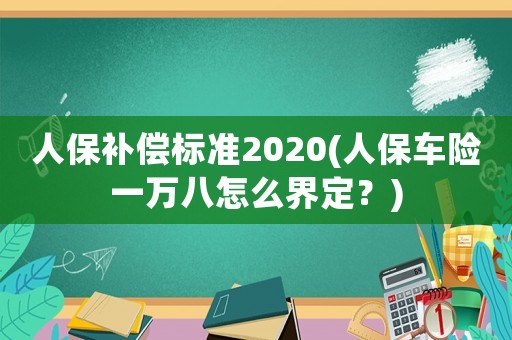 人保補償標準2020(人保車險一萬八怎么界定？)