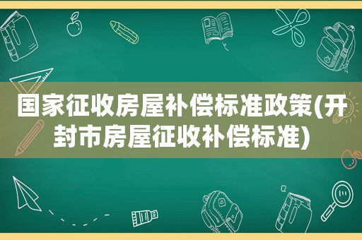 國家征收房屋補償標準政策(開封市房屋征收補償標準)