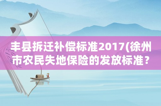 豐縣拆遷補(bǔ)償標(biāo)準(zhǔn)2017(徐州市農(nóng)民失地保險(xiǎn)的發(fā)放標(biāo)準(zhǔn)？)