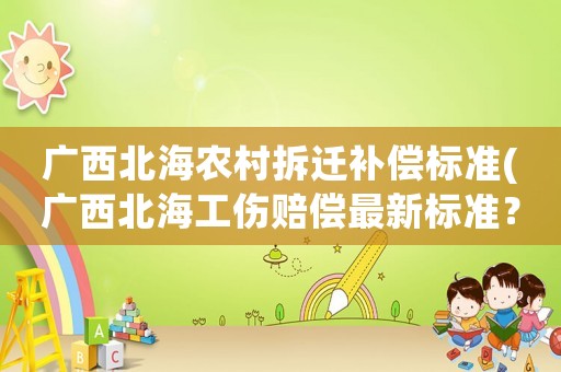 廣西北海農(nóng)村拆遷補(bǔ)償標(biāo)準(zhǔn)(廣西北海工傷賠償最新標(biāo)準(zhǔn)？)