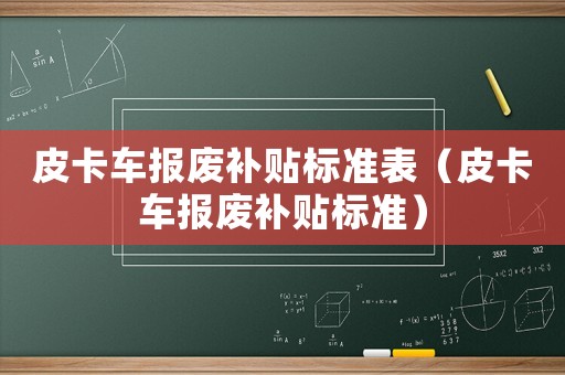 皮卡車(chē)報(bào)廢補(bǔ)貼標(biāo)準(zhǔn)表（皮卡車(chē)報(bào)廢補(bǔ)貼標(biāo)準(zhǔn)）