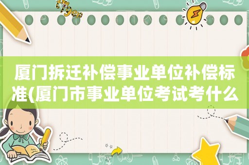 廈門(mén)拆遷補(bǔ)償事業(yè)單位補(bǔ)償標(biāo)準(zhǔn)(廈門(mén)市事業(yè)單位考試考什么？)