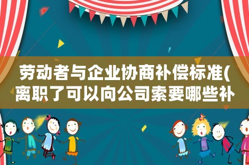 勞動者與企業協商補償標準(離職了可以向公司索要哪些補償？)