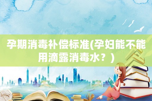孕期消毒補償標準(孕婦能不能用滴露消毒水？)