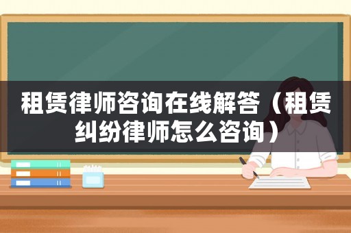 租賃律師咨詢在線解答（租賃糾紛律師怎么咨詢）