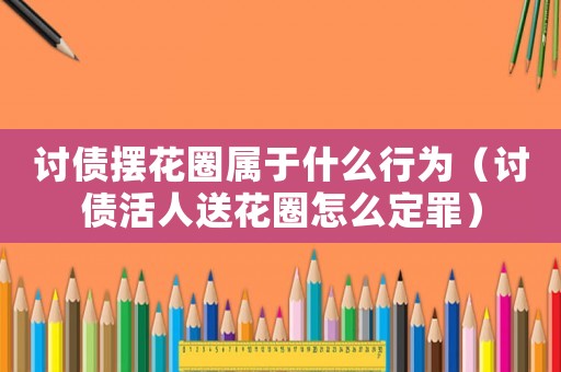 討債擺花圈屬于什么行為（討債活人送花圈怎么定罪）