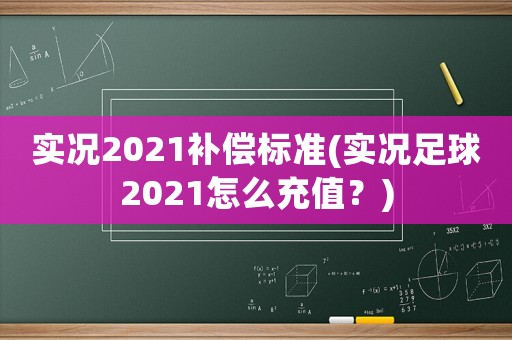 實況2021補償標準(實況足球2021怎么充值？)