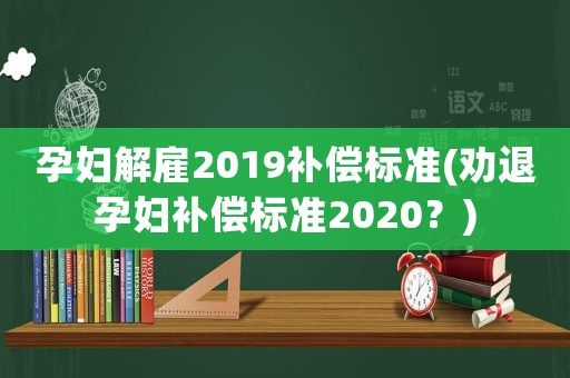 孕婦解雇2019補償標準(勸退孕婦補償標準2020？)