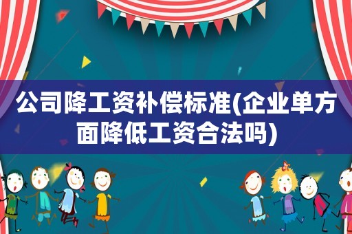 公司降工資補(bǔ)償標(biāo)準(zhǔn)(企業(yè)單方面降低工資合法嗎)