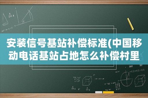 安裝信號基站補償標準(中國移動電話基站占地怎么補償村里的給多少錢？)