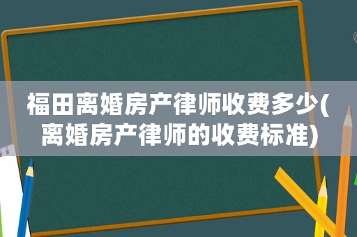 福田離婚房產(chǎn)律師收費(fèi)多少(離婚房產(chǎn)律師的收費(fèi)標(biāo)準(zhǔn))
