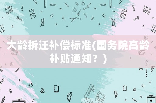 大齡拆遷補償標準(國務院高齡補貼通知？)