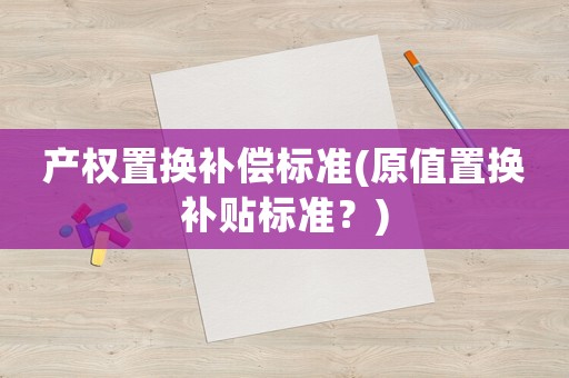 產權置換補償標準(原值置換補貼標準？)