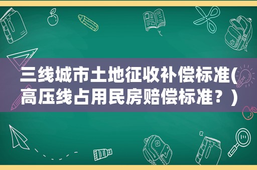 三線城市土地征收補償標準(高壓線占用民房賠償標準？)