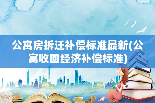 公寓房拆遷補(bǔ)償標(biāo)準(zhǔn)最新(公寓收回經(jīng)濟(jì)補(bǔ)償標(biāo)準(zhǔn))