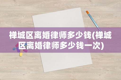 禪城區離婚律師多少錢(禪城區離婚律師多少錢一次)
