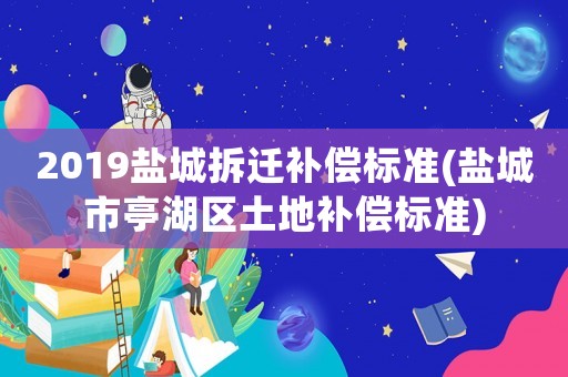 2019鹽城拆遷補償標準(鹽城市亭湖區土地補償標準)