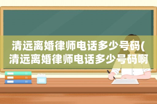 清遠離婚律師電話多少號碼(清遠離婚律師電話多少號碼啊)