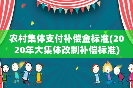 農(nóng)村集體支付補(bǔ)償金標(biāo)準(zhǔn)(2020年大集體改制補(bǔ)償標(biāo)準(zhǔn))