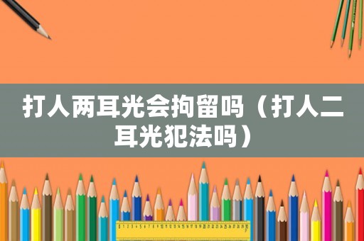 打人兩耳光會(huì)拘留嗎（打人二耳光犯法嗎）