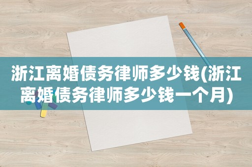 浙江離婚債務(wù)律師多少錢(浙江離婚債務(wù)律師多少錢一個月)