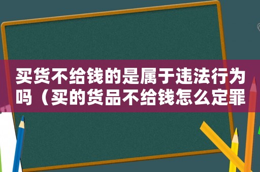 買貨不給錢的是屬于違法行為嗎（買的貨品不給錢怎么定罪）