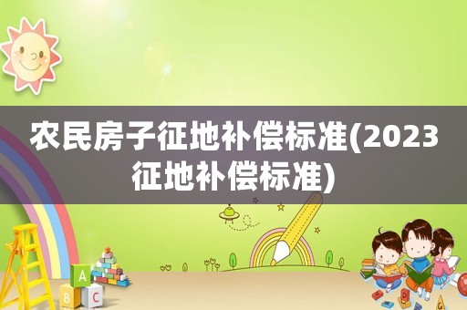 農民房子征地補償標準(2023征地補償標準)
