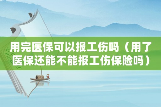 用完醫保可以報工傷嗎（用了醫保還能不能報工傷保險嗎）