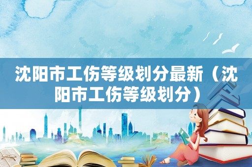 沈陽市工傷等級劃分最新（沈陽市工傷等級劃分）