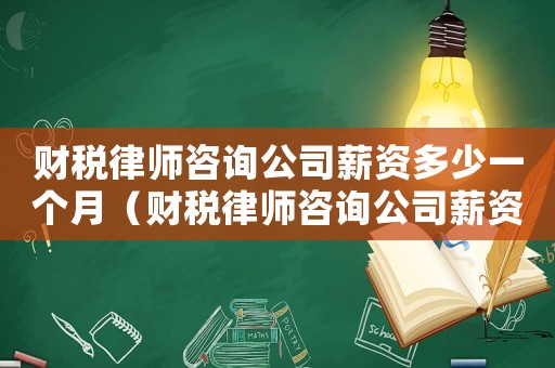 財稅律師咨詢公司薪資多少一個月（財稅律師咨詢公司薪資多少）