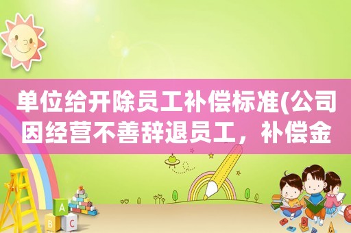 單位給開除員工補(bǔ)償標(biāo)準(zhǔn)(公司因經(jīng)營不善辭退員工，補(bǔ)償金及賠償金怎么算有何依據(jù))