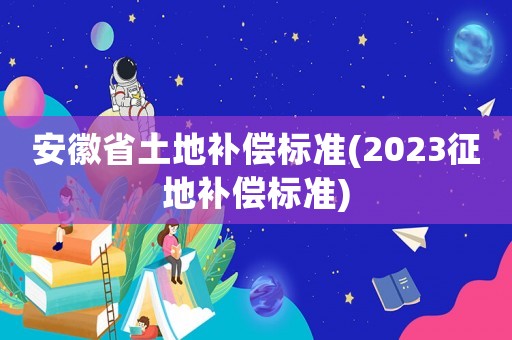 安徽省土地補償標準(2023征地補償標準)