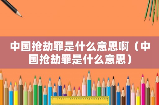 中國搶劫罪是什么意思啊（中國搶劫罪是什么意思）