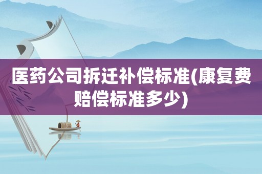 醫(yī)藥公司拆遷補(bǔ)償標(biāo)準(zhǔn)(康復(fù)費(fèi)賠償標(biāo)準(zhǔn)多少)