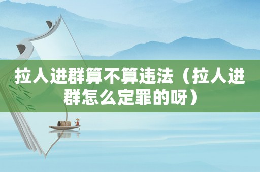 拉人進群算不算違法（拉人進群怎么定罪的呀）