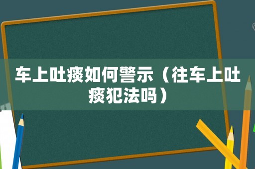 車上吐痰如何警示（往車上吐痰犯法嗎）