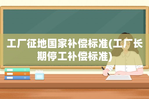 工廠征地國(guó)家補(bǔ)償標(biāo)準(zhǔn)(工廠長(zhǎng)期停工補(bǔ)償標(biāo)準(zhǔn))