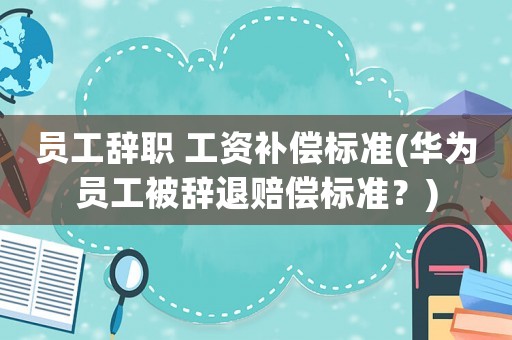 員工辭職 工資補(bǔ)償標(biāo)準(zhǔn)(華為員工被辭退賠償標(biāo)準(zhǔn)？)