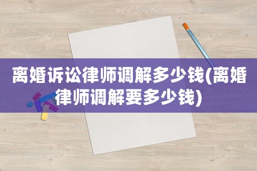 離婚訴訟律師調(diào)解多少錢(qián)(離婚律師調(diào)解要多少錢(qián))