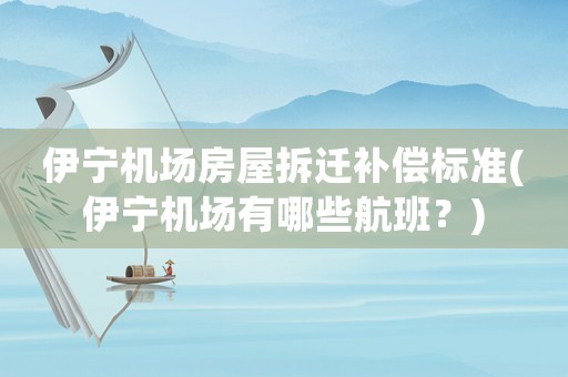 伊寧機場房屋拆遷補償標準(伊寧機場有哪些航班？)