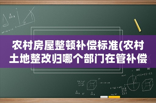 農村房屋整頓補償標準(農村土地整改歸哪個部門在管補償才標準和安置有沒有規定？)