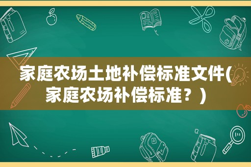 家庭農(nóng)場土地補(bǔ)償標(biāo)準(zhǔn)文件(家庭農(nóng)場補(bǔ)償標(biāo)準(zhǔn)？)