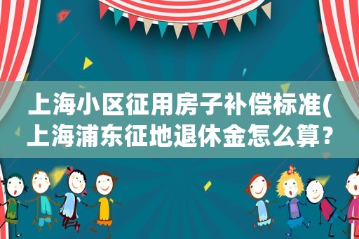 上海小區征用房子補償標準(上海浦東征地退休金怎么算？)